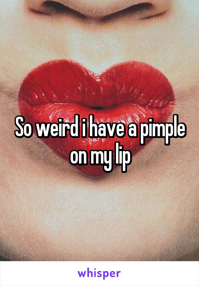 So weird i have a pimple on my lip