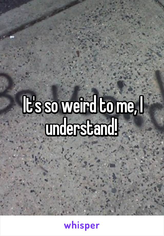 It's so weird to me, I understand! 