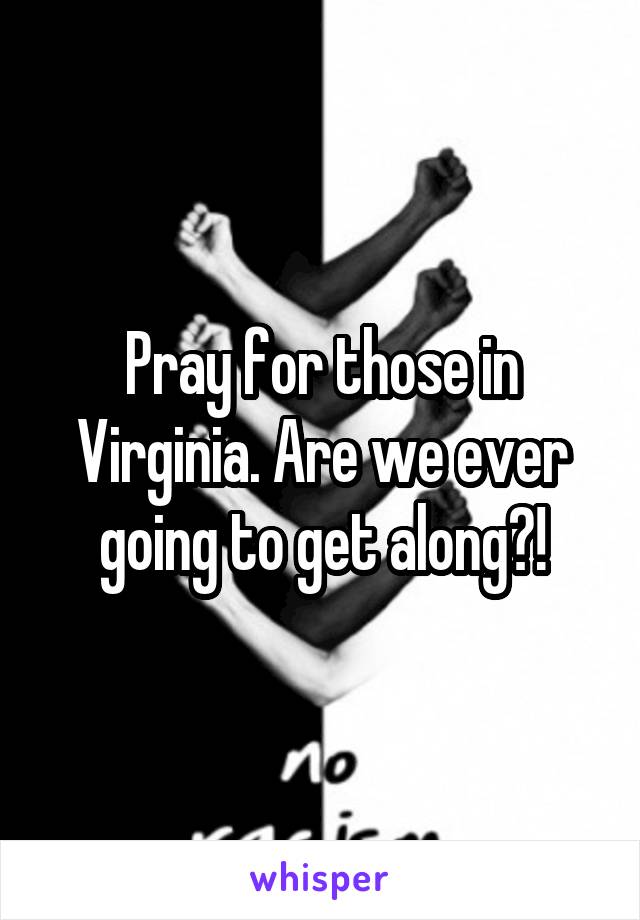 Pray for those in Virginia. Are we ever going to get along?!