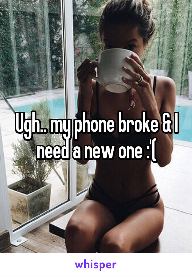Ugh.. my phone broke & I need a new one :'(