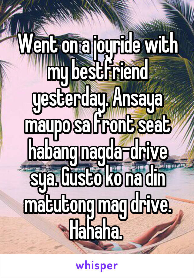 Went on a joyride with my bestfriend yesterday. Ansaya maupo sa front seat habang nagda-drive sya. Gusto ko na din matutong mag drive. Hahaha. 