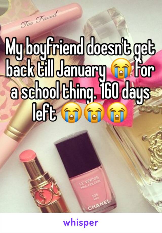 My boyfriend doesn't get back till January 😭 for a school thing. 160 days left 😭😭😭