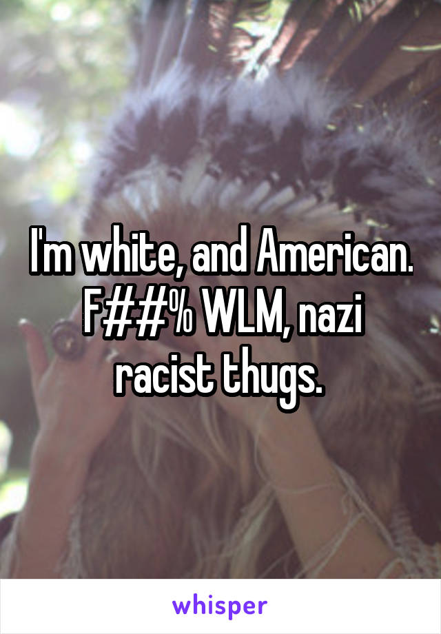 I'm white, and American.
F##% WLM, nazi racist thugs. 