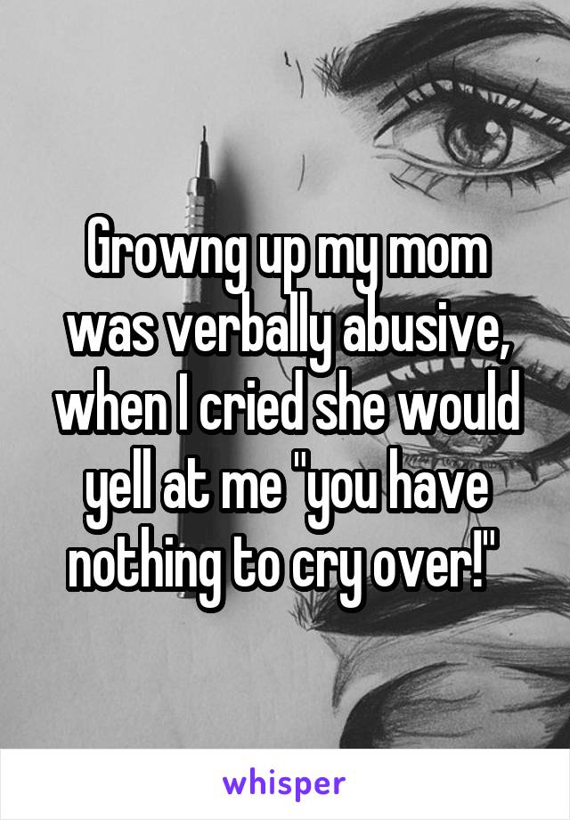 Growng up my mom was verbally abusive, when I cried she would yell at me "you have nothing to cry over!" 