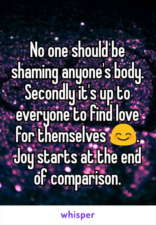 No one should be shaming anyone's body. Secondly it's up to everyone to find love for themselves 😊. Joy starts at the end of comparison.