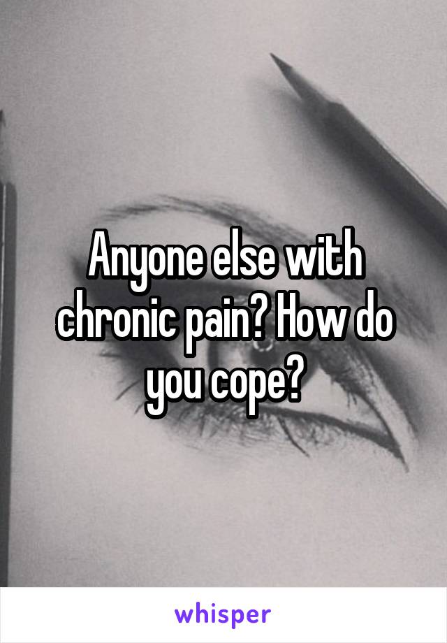 Anyone else with chronic pain? How do you cope?