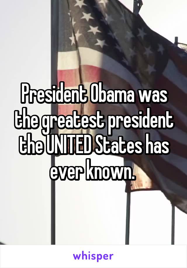 President Obama was the greatest president the UNITED States has ever known. 