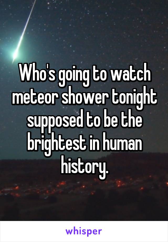 Who's going to watch meteor shower tonight supposed to be the brightest in human history.