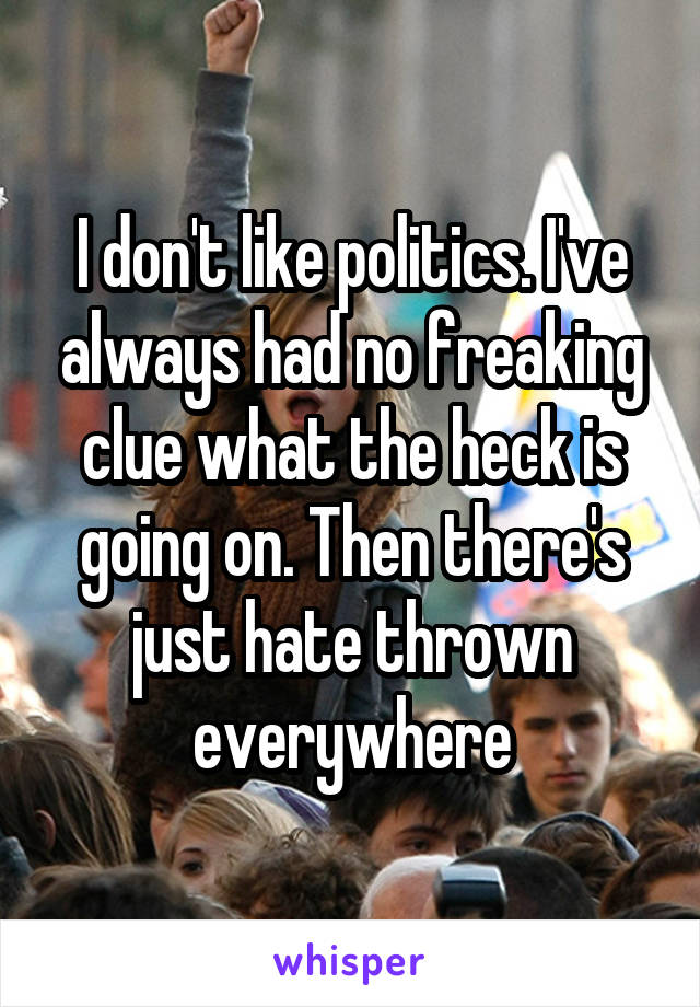 I don't like politics. I've always had no freaking clue what the heck is going on. Then there's just hate thrown everywhere