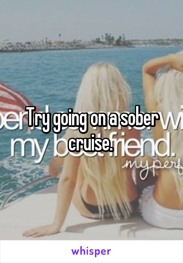 Try going on a sober cruise. 