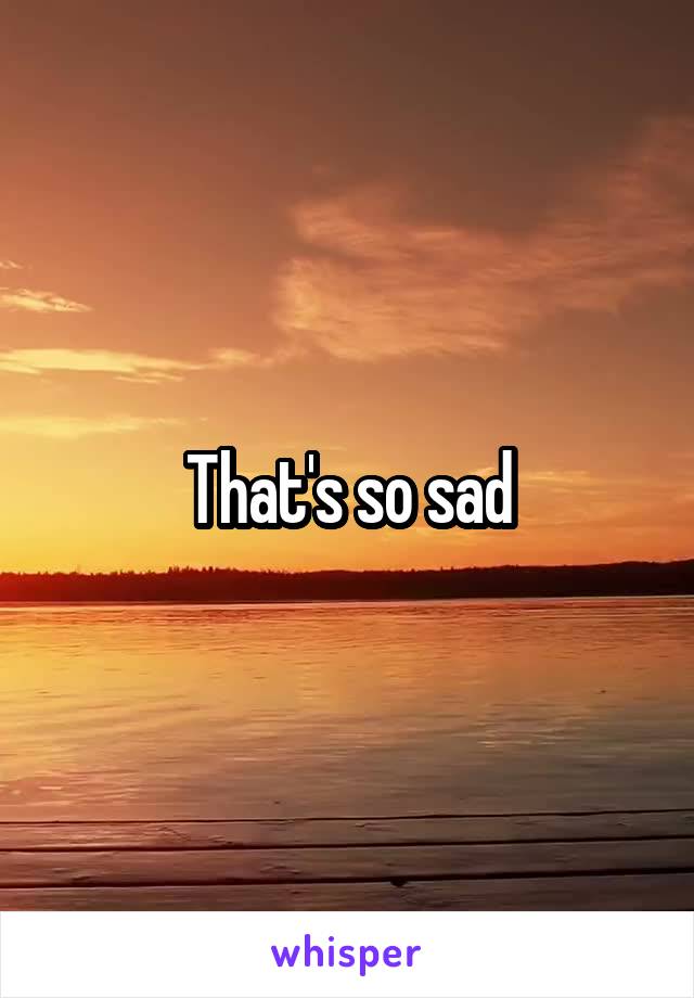 That's so sad