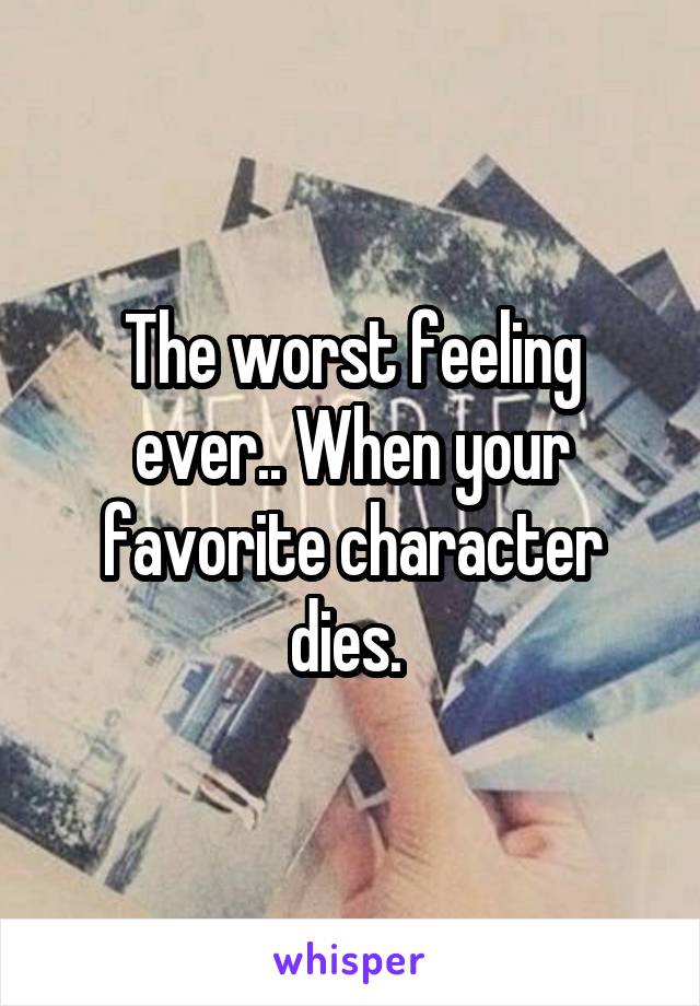 The worst feeling ever.. When your favorite character dies. 