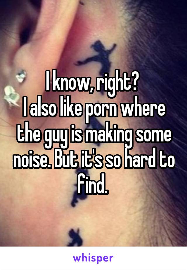I know, right? 
I also like porn where the guy is making some noise. But it's so hard to find. 