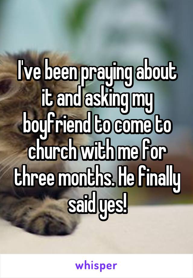 I've been praying about it and asking my boyfriend to come to church with me for three months. He finally said yes!