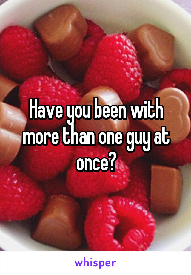 Have you been with more than one guy at once?
