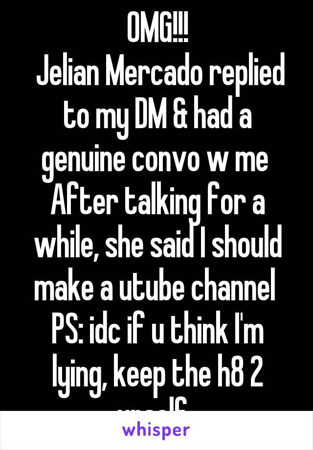 OMG!!!
 Jelian Mercado replied to my DM & had a genuine convo w me  After talking for a while, she said I should make a utube channel 
PS: idc if u think I'm lying, keep the h8 2 urself. 