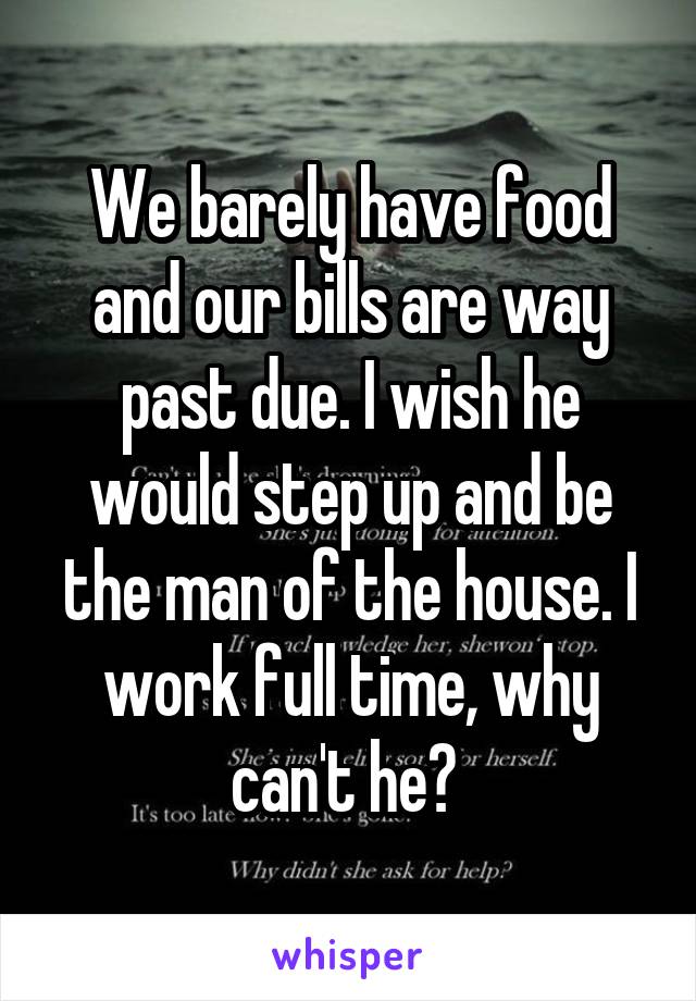 We barely have food and our bills are way past due. I wish he would step up and be the man of the house. I work full time, why can't he? 