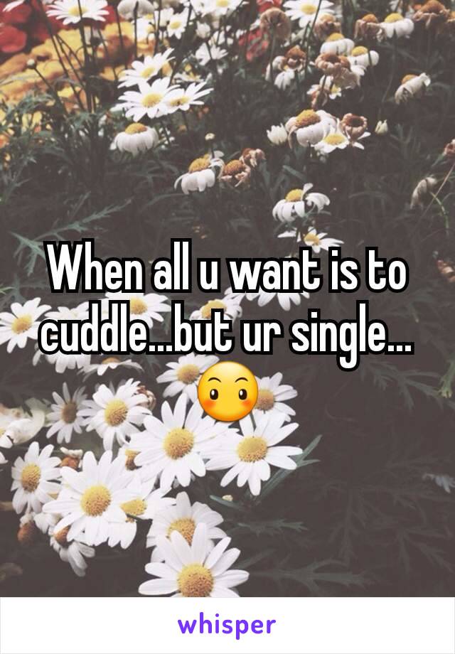 When all u want is to cuddle...but ur single...😶
