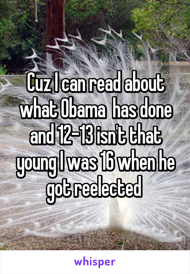 Cuz I can read about what Obama  has done and 12-13 isn't that young I was 16 when he got reelected 