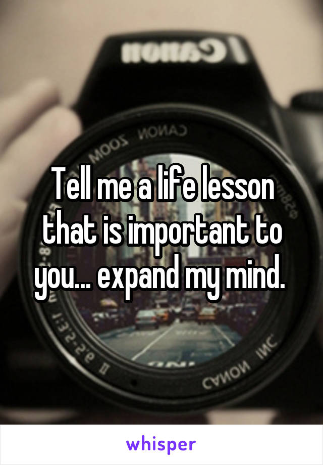 Tell me a life lesson that is important to you... expand my mind. 