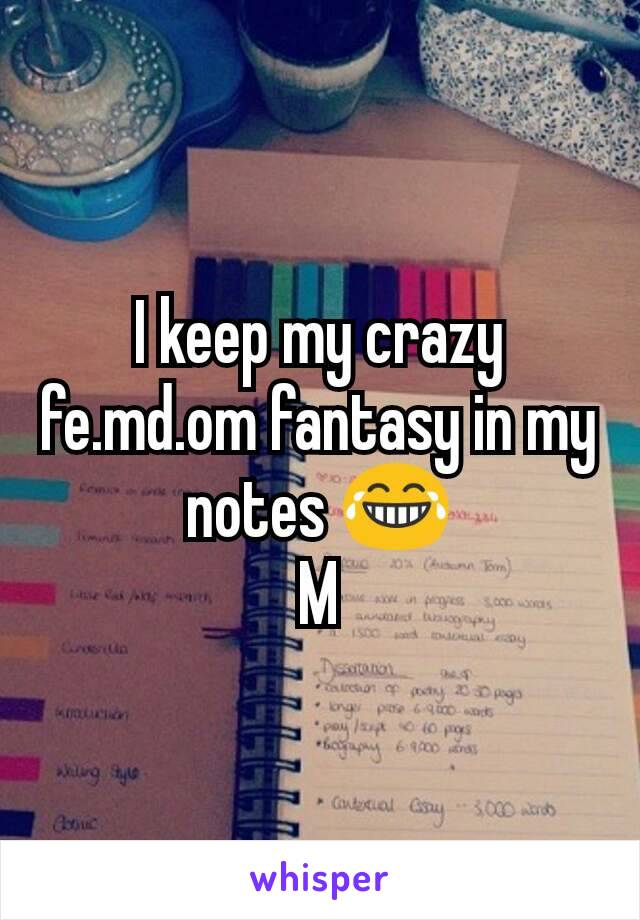 I keep my crazy fe.md.om fantasy in my notes 😂
M
