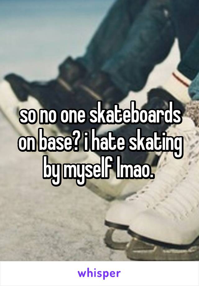 so no one skateboards on base? i hate skating by myself lmao. 
