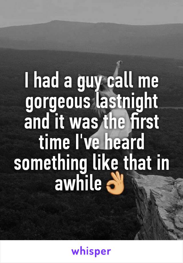 I had a guy call me gorgeous lastnight and it was the first time I've heard something like that in awhile👌