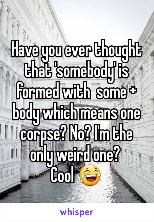 Have you ever thought that 'somebody' is formed with  some + body which means one corpse? No? I'm the only weird one? 
Cool 😂