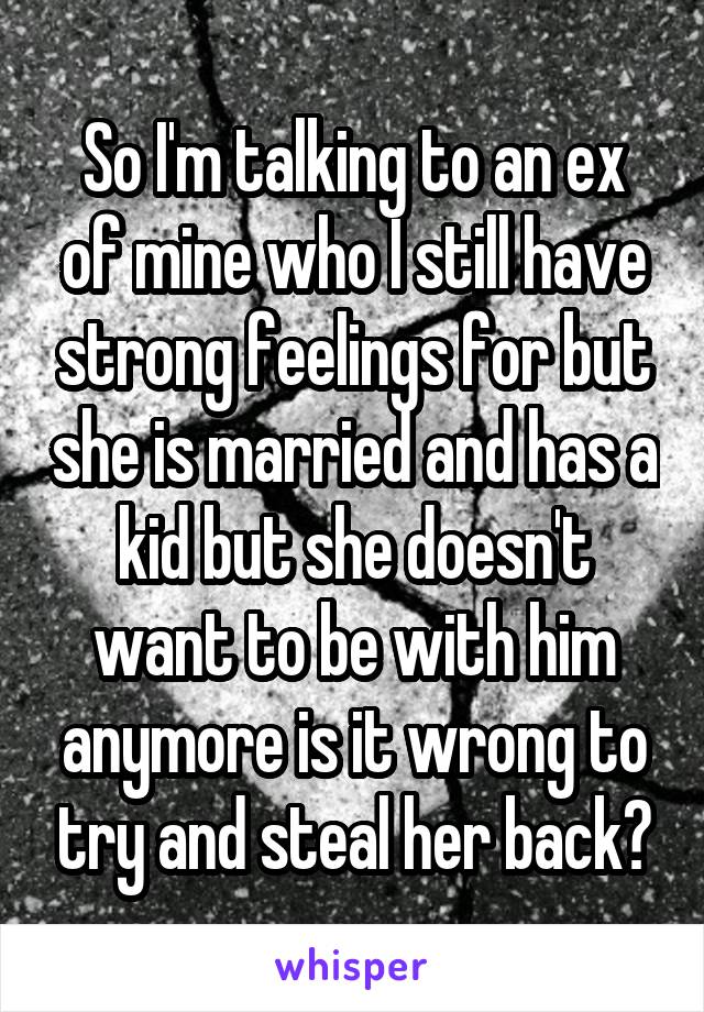 So I'm talking to an ex of mine who I still have strong feelings for but she is married and has a kid but she doesn't want to be with him anymore is it wrong to try and steal her back?