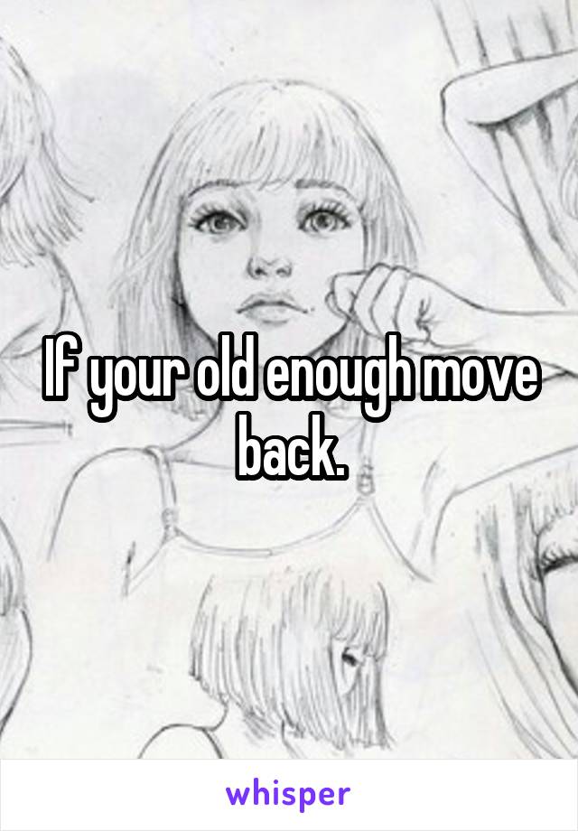 If your old enough move back.