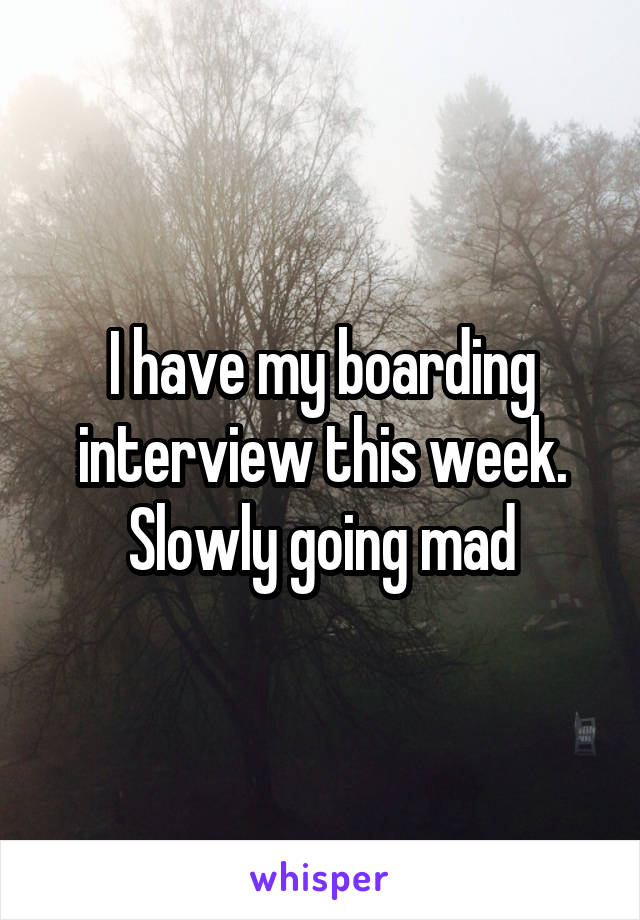 I have my boarding interview this week. Slowly going mad