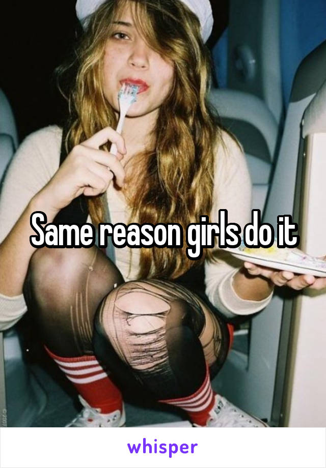 Same reason girls do it