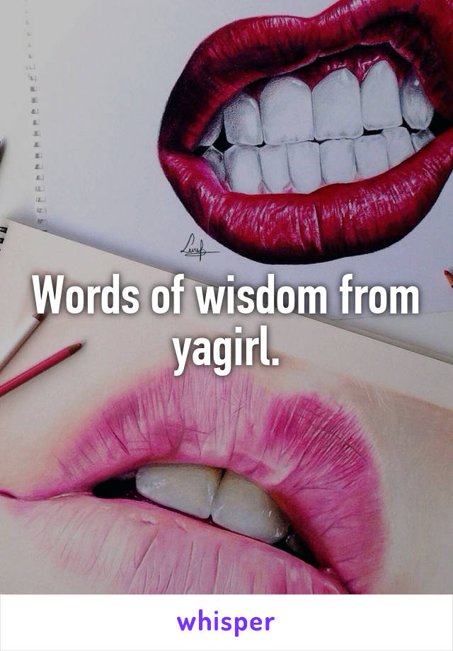Words of wisdom from yagirl.