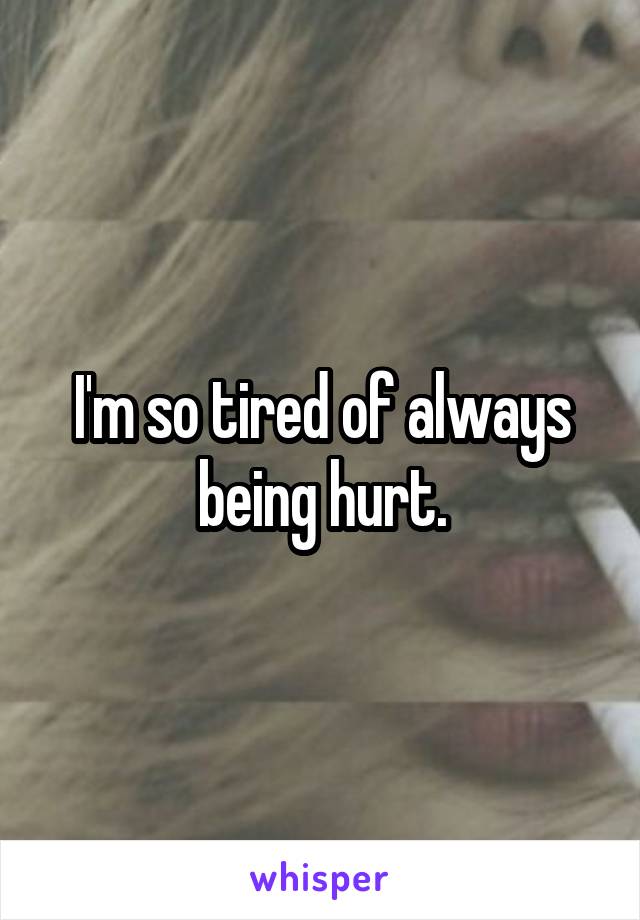I'm so tired of always being hurt.