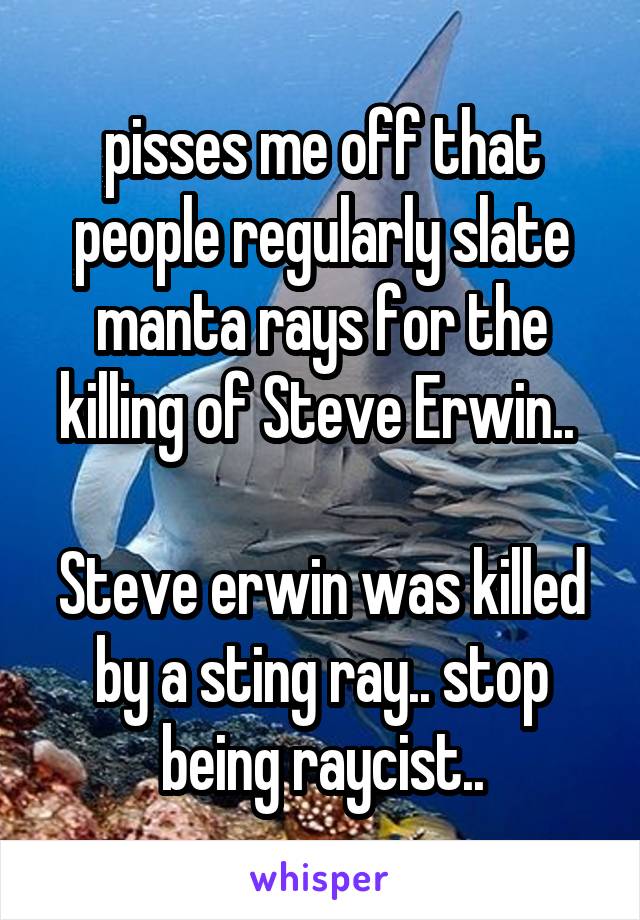 pisses me off that people regularly slate manta rays for the killing of Steve Erwin.. 

Steve erwin was killed by a sting ray.. stop being raycist..