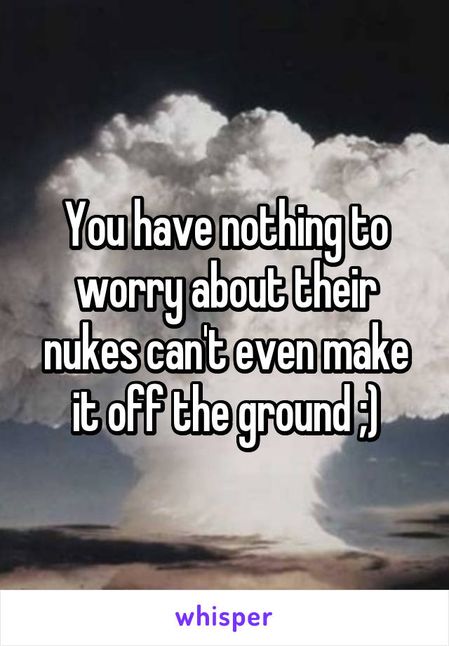 You have nothing to worry about their nukes can't even make it off the ground ;)