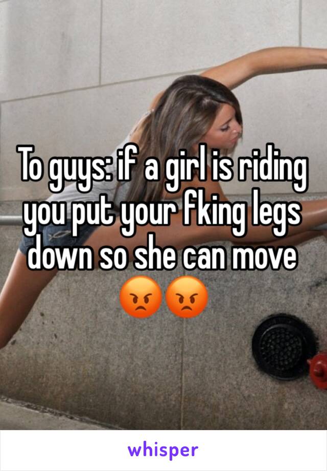 To guys: if a girl is riding you put your fking legs down so she can move 😡😡