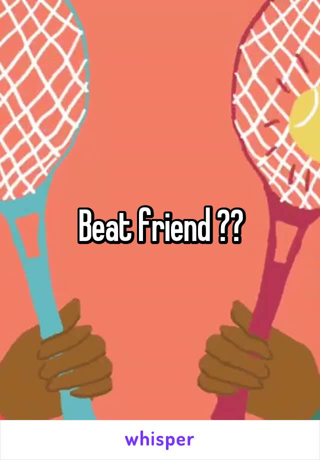Beat friend ??