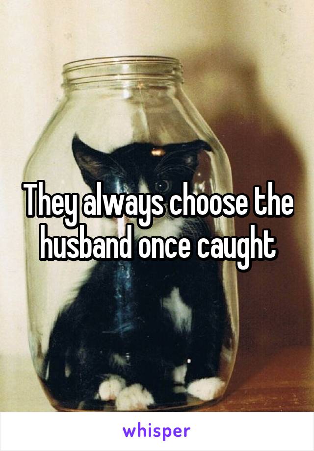 They always choose the husband once caught