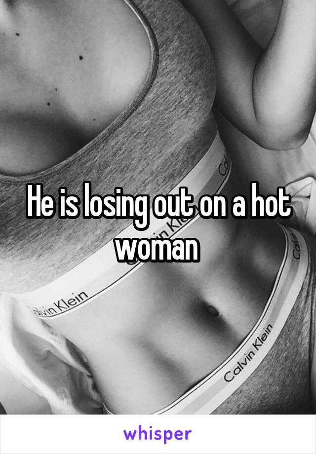 He is losing out on a hot woman 