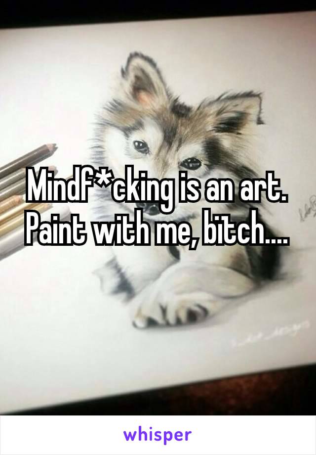 Mindf*cking is an art.  Paint with me, bïtch....

