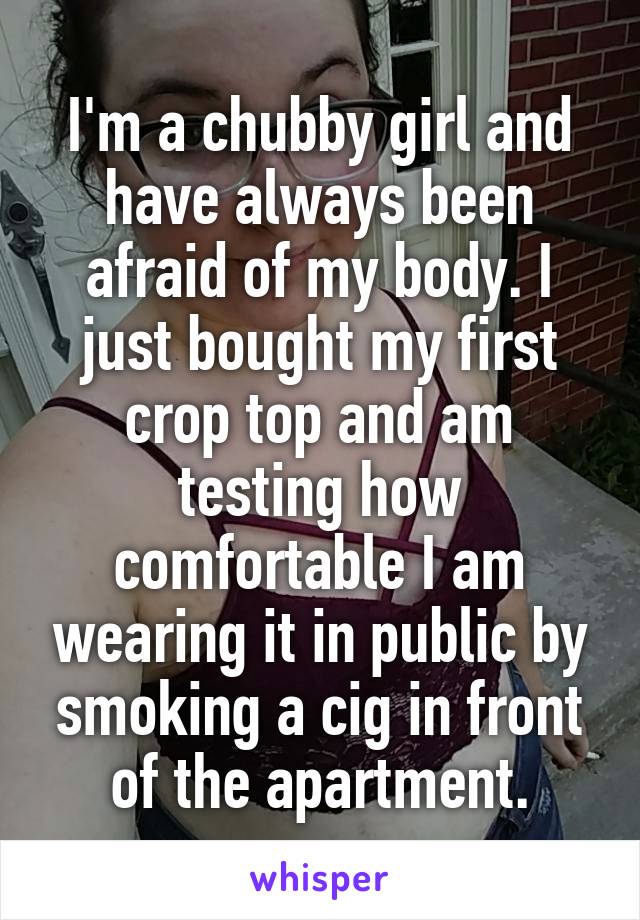 I'm a chubby girl and have always been afraid of my body. I just bought my first crop top and am testing how comfortable I am wearing it in public by smoking a cig in front of the apartment.