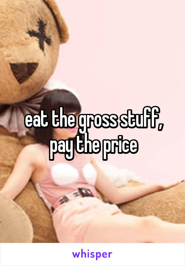 eat the gross stuff, pay the price