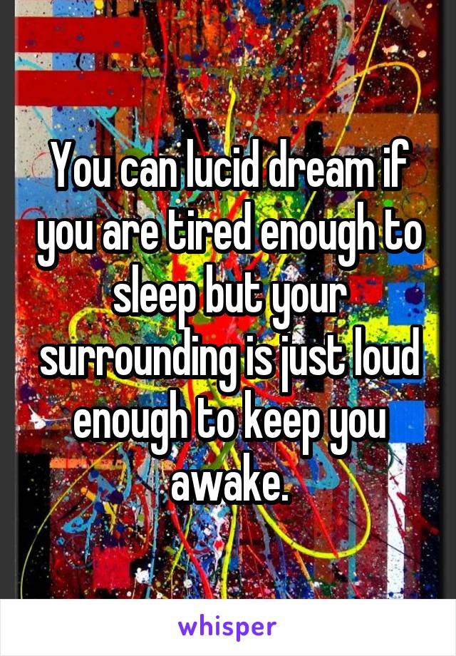 You can lucid dream if you are tired enough to sleep but your surrounding is just loud enough to keep you awake.