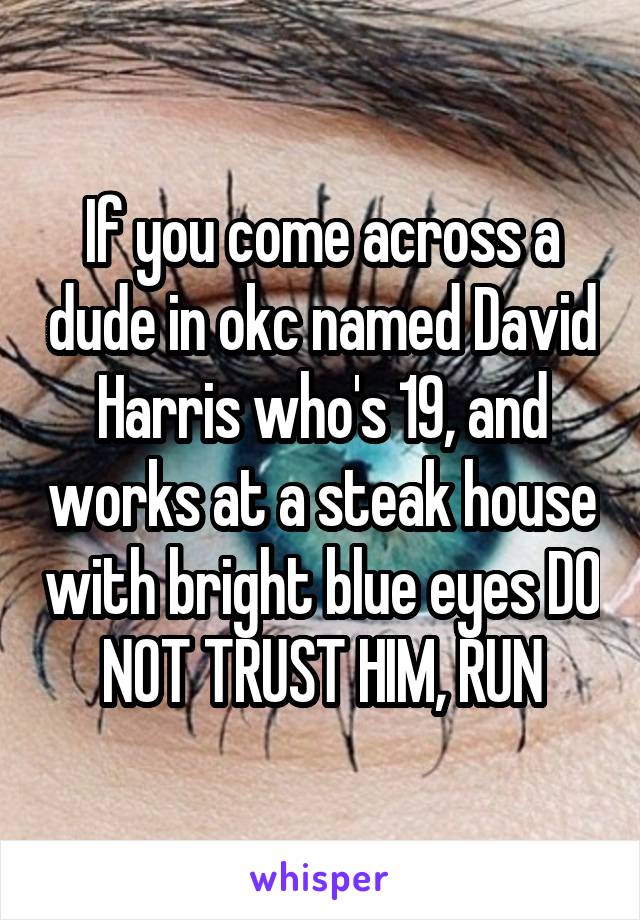If you come across a dude in okc named David Harris who's 19, and works at a steak house with bright blue eyes DO NOT TRUST HIM, RUN