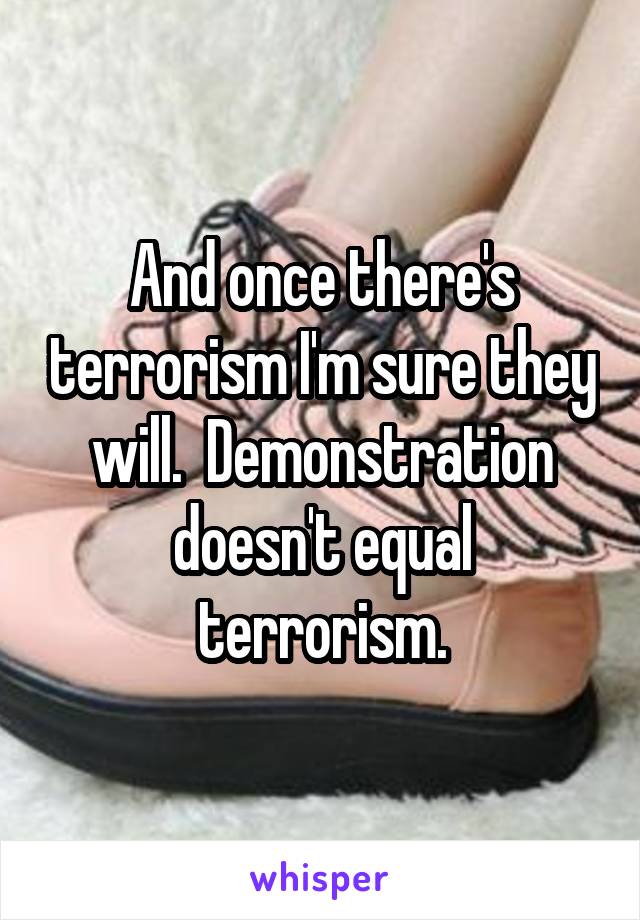 And once there's terrorism I'm sure they will.  Demonstration doesn't equal terrorism.