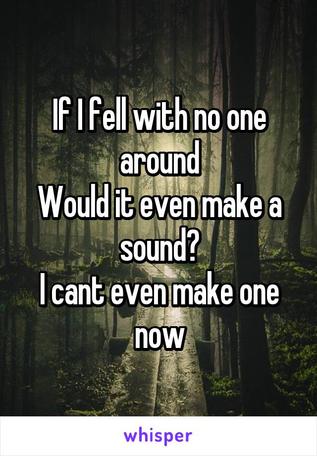 If I fell with no one around
Would it even make a sound?
I cant even make one now