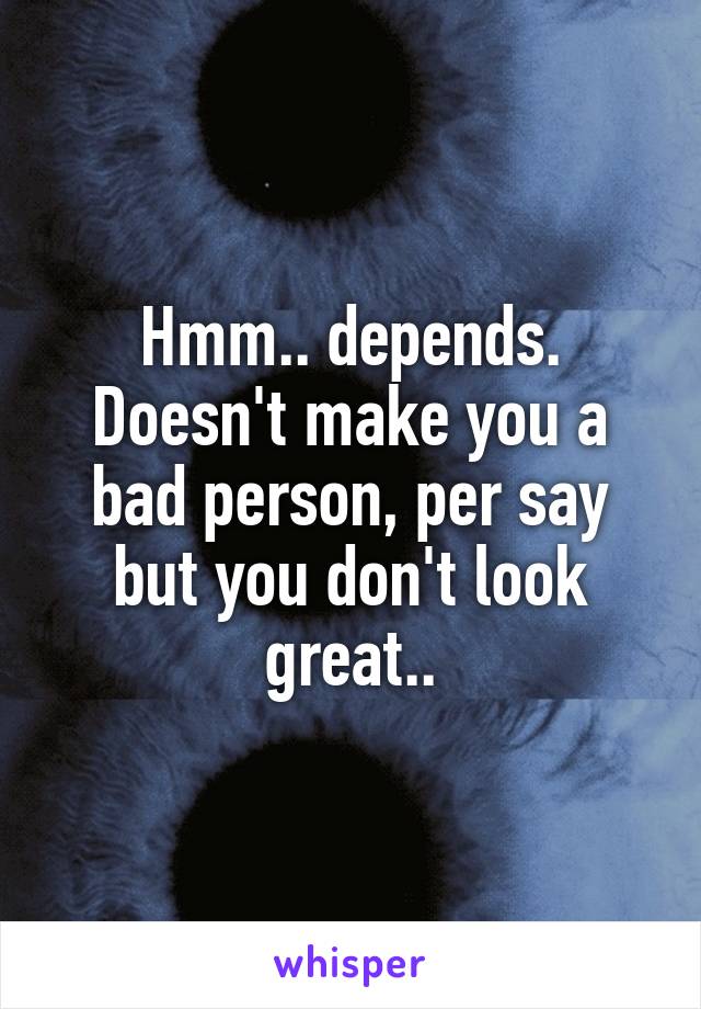 Hmm.. depends. Doesn't make you a bad person, per say but you don't look great..
