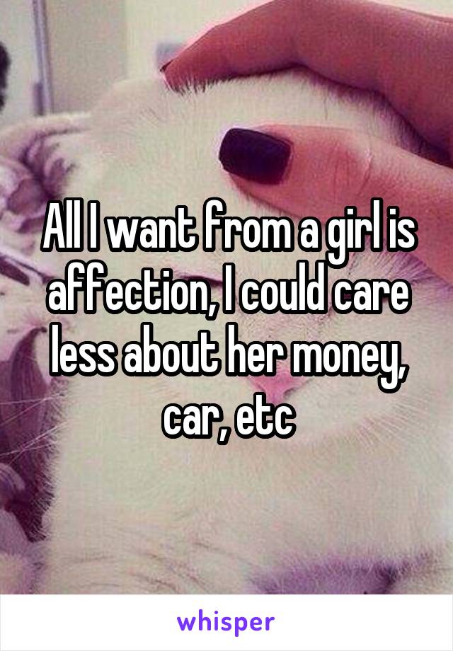 All I want from a girl is affection, I could care less about her money, car, etc