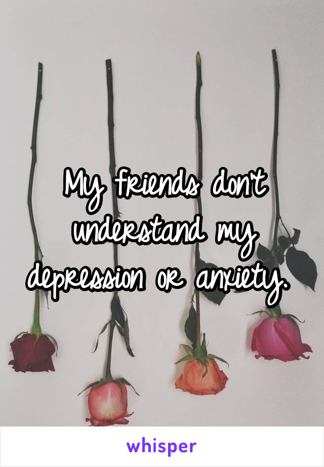 My friends don't understand my depression or anxiety. 